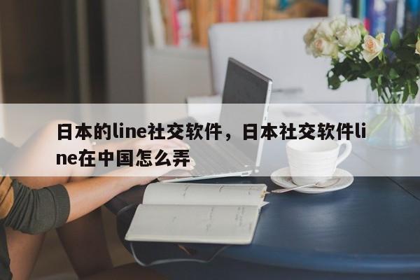 日本的line社交软件,日本社交软件line在中国怎么弄