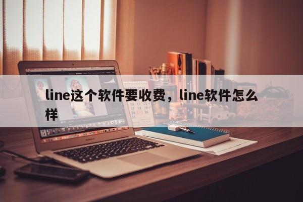 line这个软件要收费,line软件怎么样