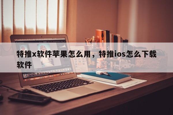 特推x软件苹果怎么用,特推ios怎么下载软件