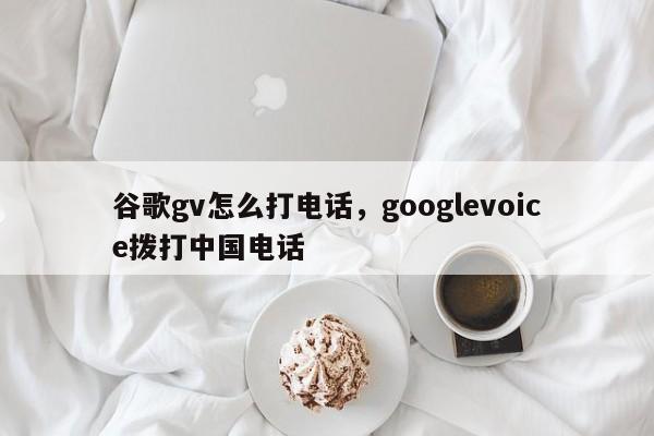 谷歌gv怎么打电话,googlevoice拨打中国电话