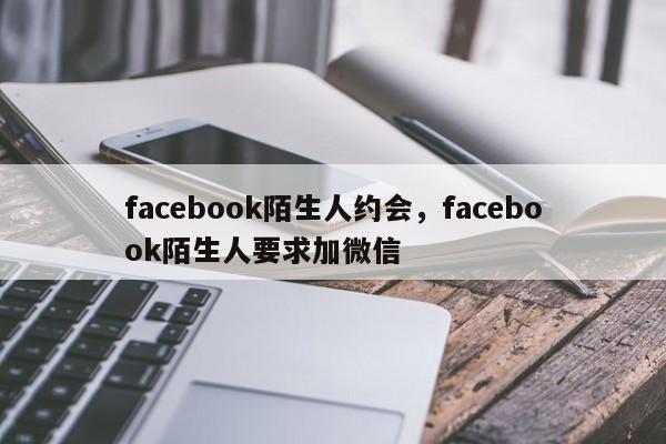 facebook陌生人约会,facebook陌生人要求加微信