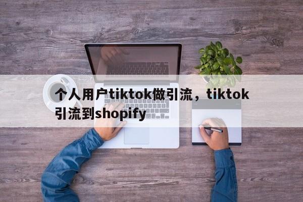 个人用户tiktok做引流,tiktok引流到shopify