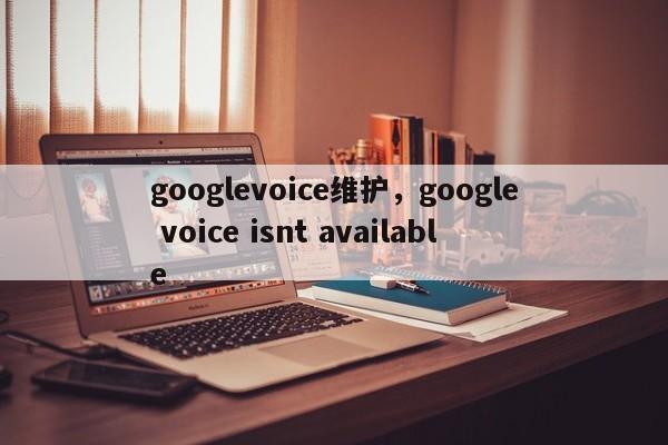 googlevoice维护,google voice isnt available