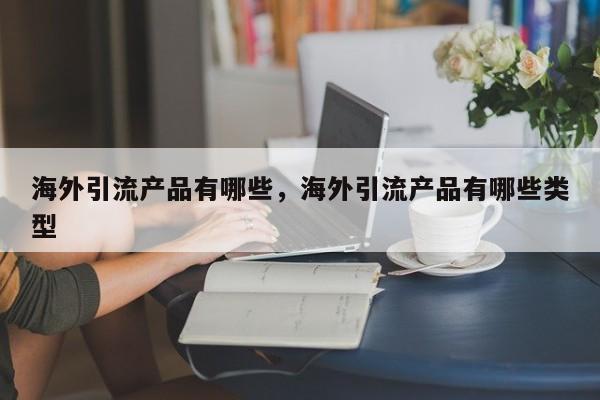 海外引流产品有哪些，海外引流产品有哪些类型