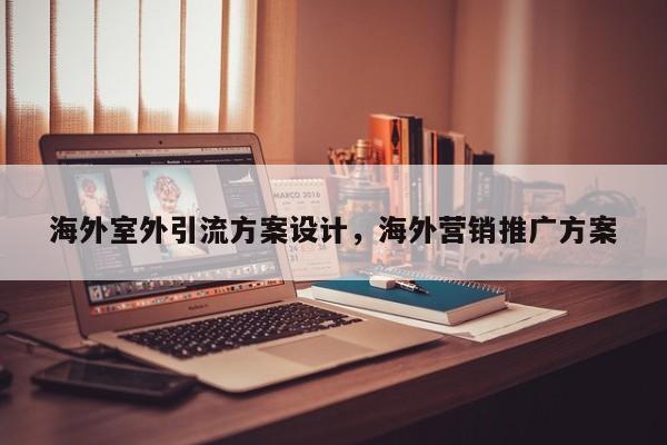 海外室外引流方案设计,海外营销推广方案
