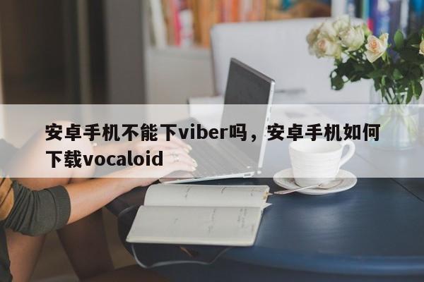 安卓手机不能下viber吗,安卓手机如何下载vocaloid