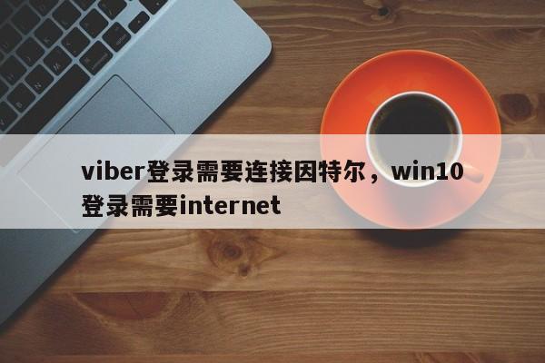 viber登录需要连接因特尔,win10登录需要internet