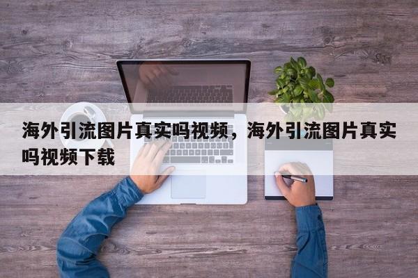 海外引流图片真实吗视频,海外引流图片真实吗视频下载