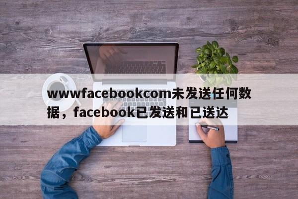 wwwfacebookcom未发送任何数据，facebook已发送和已送达