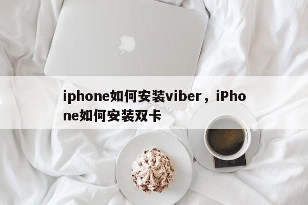 iphone如何安装viber,iPhone如何安装双卡