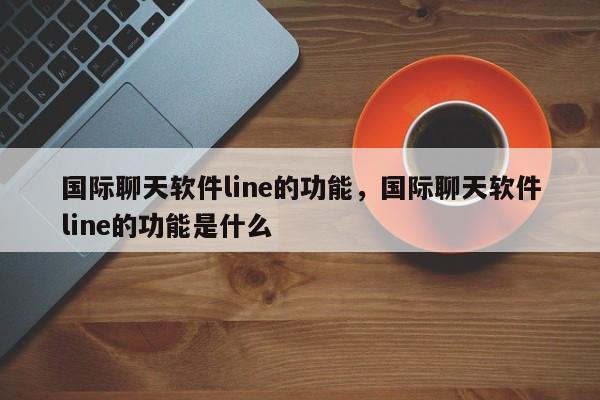 国际聊天软件line的功能,国际聊天软件line的功能是什么