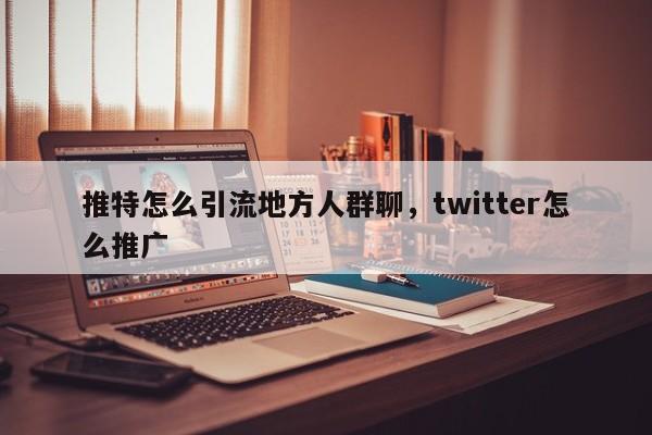 推特怎么引流地方人群聊,twitter怎么推广