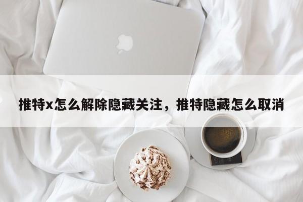 推特x怎么解除隐藏关注,推特隐藏怎么取消
