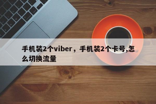 手机装2个viber,手机装2个卡号,怎么切换流量