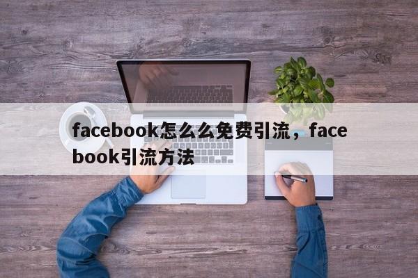facebook怎么么免费引流，facebook引流方法