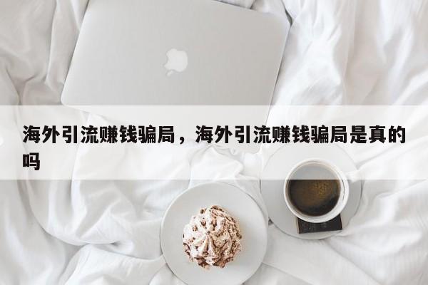 海外引流赚钱骗局,海外引流赚钱骗局是真的吗