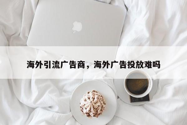 海外引流广告商,海外广告投放难吗