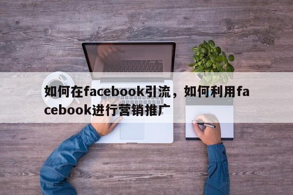 如何在facebook引流,如何利用facebook进行营销推广