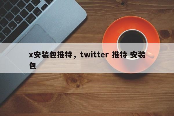 x安装包推特,twitter 推特 安装包
