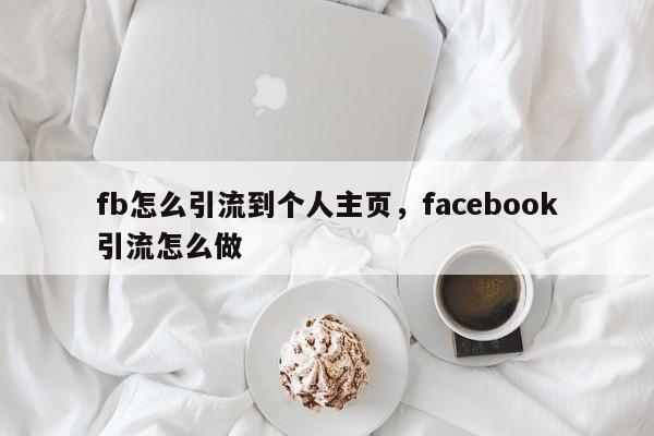 fb怎么引流到个人主页,facebook引流怎么做