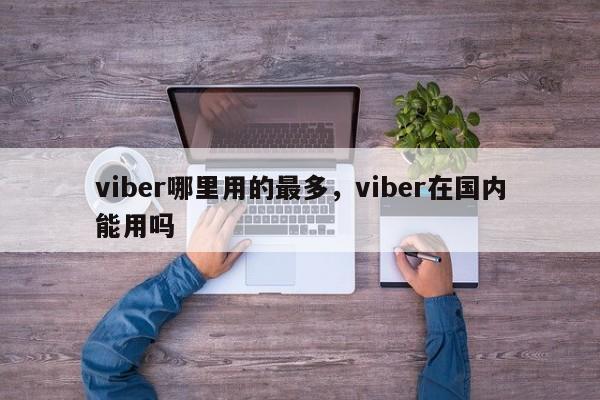viber哪里用的最多,viber在国内能用吗