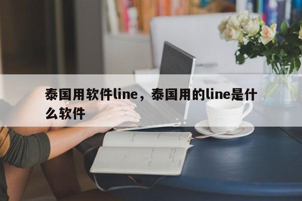 泰国用软件line,泰国用的line是什么软件