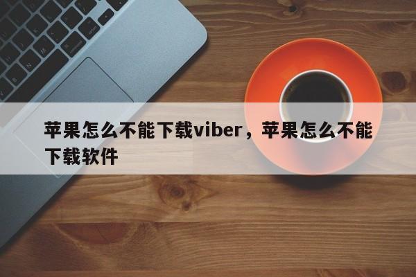 苹果怎么不能下载viber,苹果怎么不能下载软件