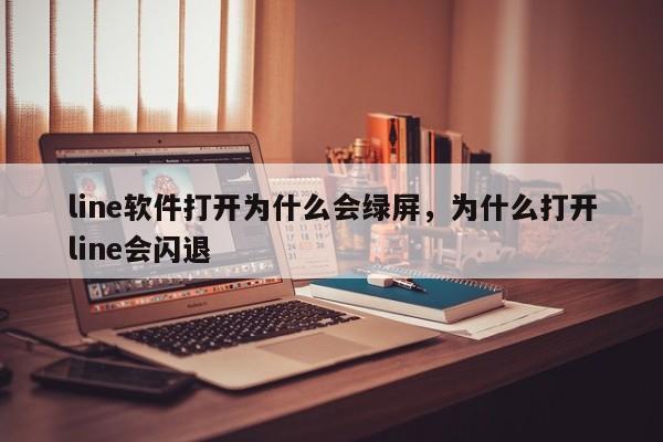 line软件打开为什么会绿屏,为什么打开line会闪退