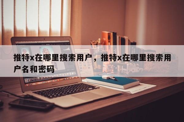 推特x在哪里搜索用户,推特x在哪里搜索用户名和密码