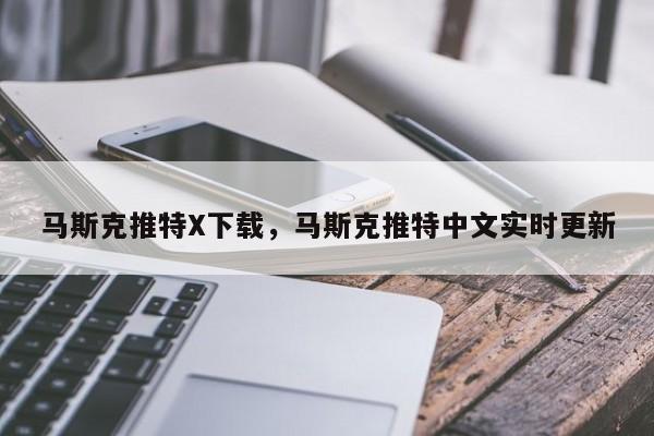 马斯克推特X下载,马斯克推特中文实时更新