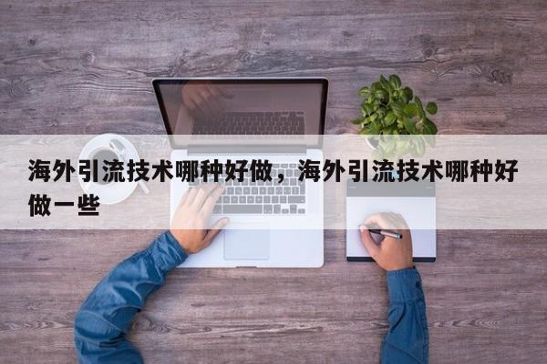 海外引流技术哪种好做,海外引流技术哪种好做一些