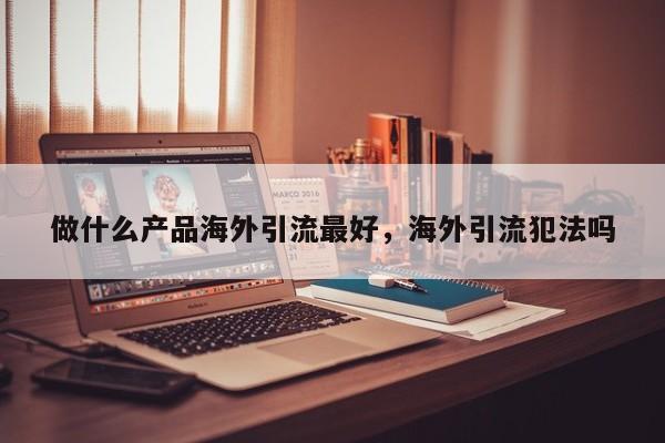 做什么产品海外引流最好,海外引流犯法吗