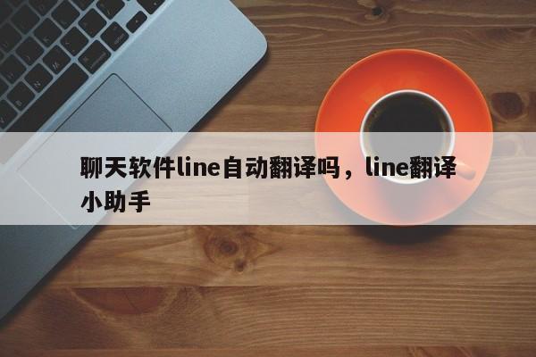 聊天软件line自动翻译吗,line翻译小助手
