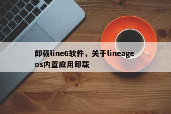 卸载line6软件,关于lineage os内置应用卸载