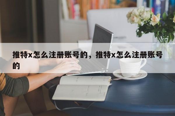 推特x怎么注册账号的,推特x怎么注册账号的