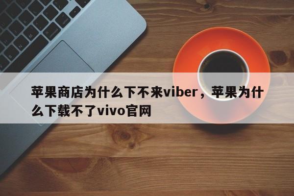 苹果商店为什么下不来viber,苹果为什么下载不了vivo官网