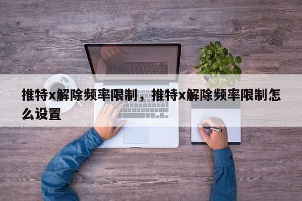 推特x解除频率限制，推特x解除频率限制怎么设置