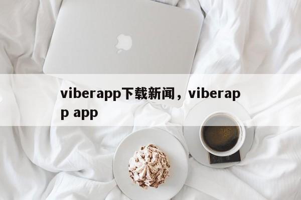 viberapp下载新闻,viberapp app