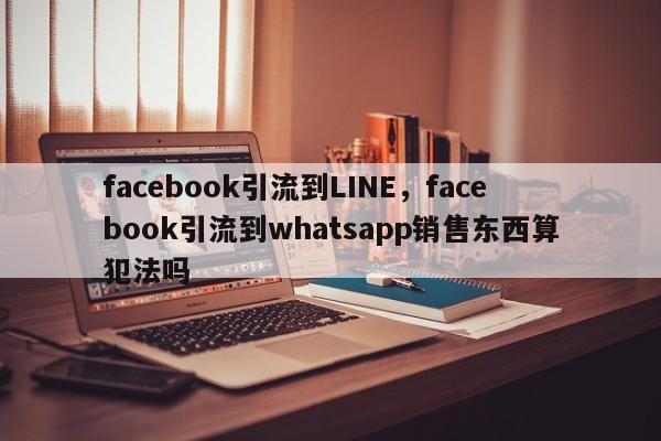 facebook引流到LINE，facebook引流到whatsapp销售东西算犯法吗