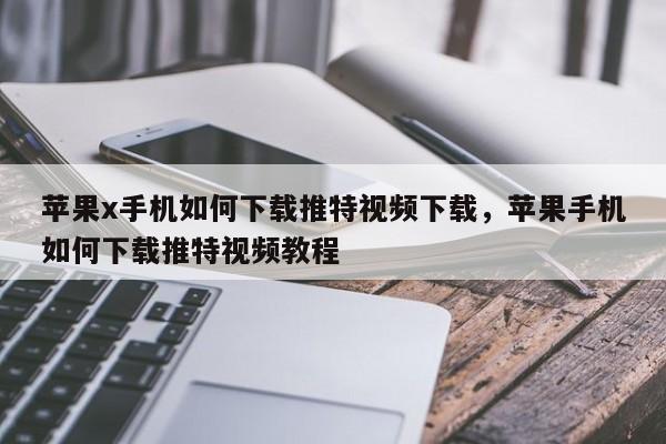 苹果x手机如何下载推特视频下载，苹果手机如何下载推特视频教程