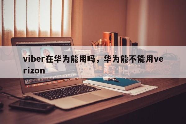 viber在华为能用吗,华为能不能用verizon