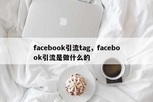 facebook引流tag，facebook引流是做什么的