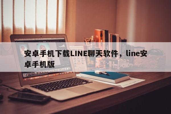 安卓手机下载LINE聊天软件,line安卓手机版