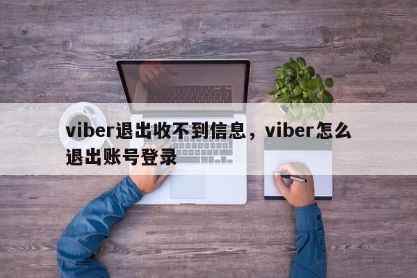viber退出收不到信息,viber怎么退出账号登录