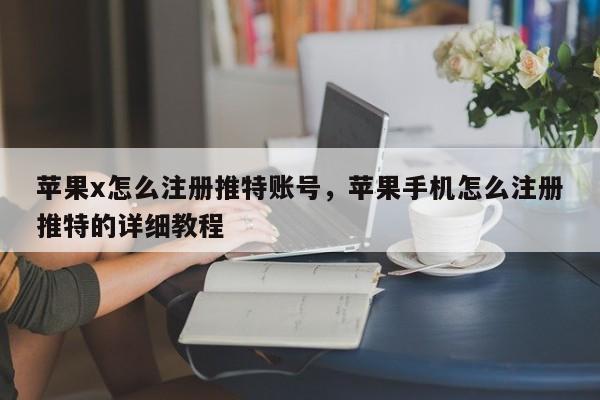 苹果x怎么注册推特账号，苹果手机怎么注册推特的详细教程