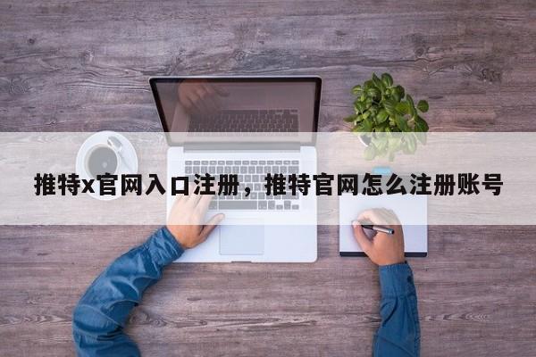 推特x官网入口注册，推特官网怎么注册账号
