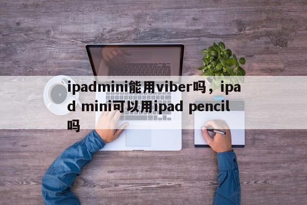 ipadmini能用viber吗,ipad mini可以用ipad pencil吗
