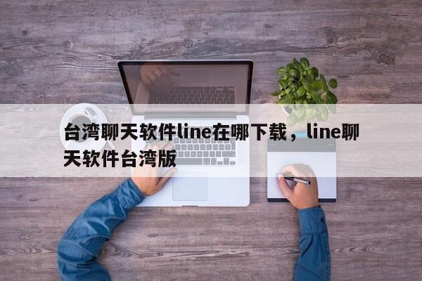 台湾聊天软件line在哪下载,line聊天软件台湾版