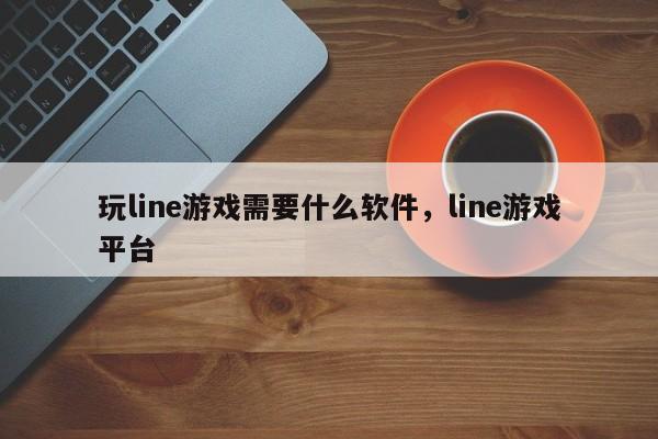 玩line游戏需要什么软件,line游戏平台