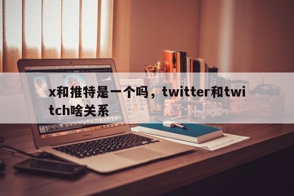 x和推特是一个吗,twitter和twitch啥关系